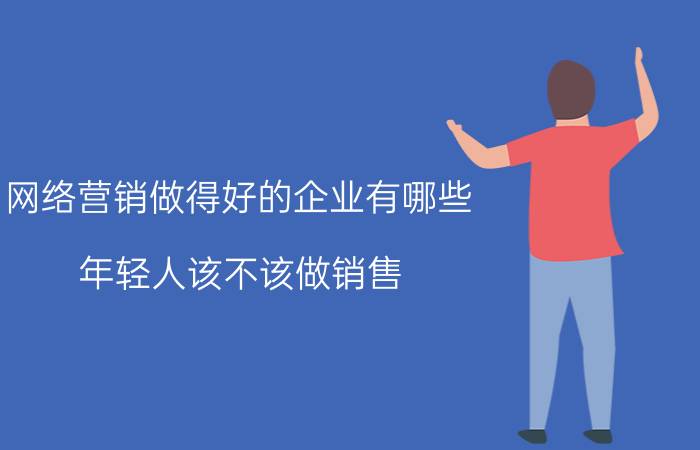 网络营销做得好的企业有哪些 年轻人该不该做销售？